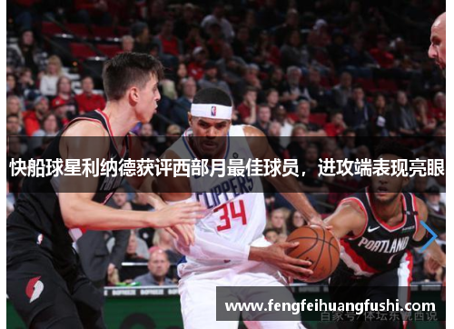快船球星利纳德获评西部月最佳球员，进攻端表现亮眼